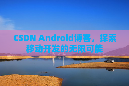 CSDN Android博客,探索移动开发的无限可能